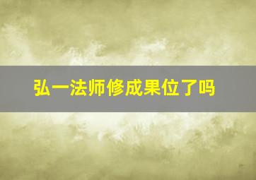 弘一法师修成果位了吗