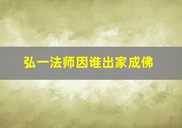 弘一法师因谁出家成佛