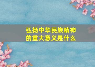 弘扬中华民族精神的重大意义是什么