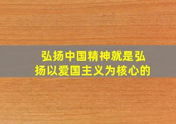 弘扬中国精神就是弘扬以爱国主义为核心的