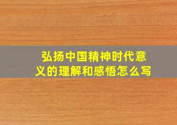 弘扬中国精神时代意义的理解和感悟怎么写