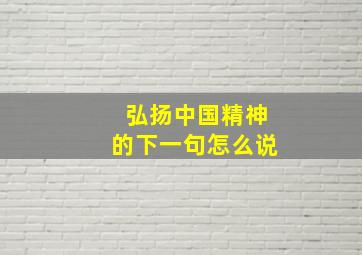 弘扬中国精神的下一句怎么说