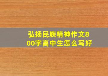 弘扬民族精神作文800字高中生怎么写好