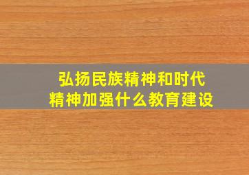 弘扬民族精神和时代精神加强什么教育建设