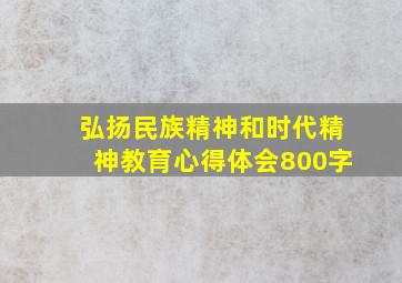 弘扬民族精神和时代精神教育心得体会800字