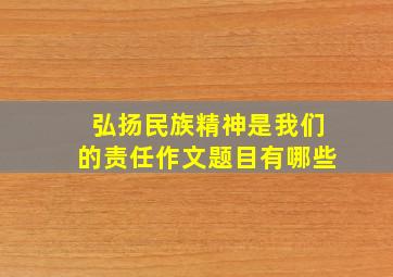 弘扬民族精神是我们的责任作文题目有哪些