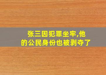 张三因犯罪坐牢,他的公民身份也被剥夺了