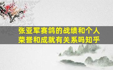 张亚军赛鸽的战绩和个人荣誉和成就有关系吗知乎