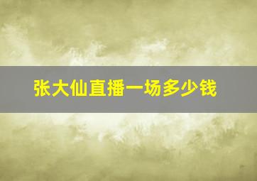 张大仙直播一场多少钱