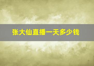 张大仙直播一天多少钱