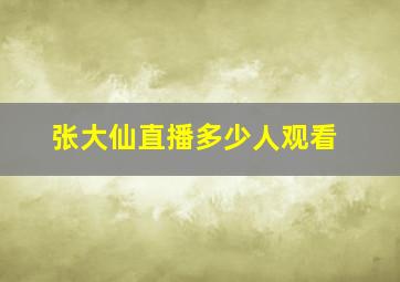 张大仙直播多少人观看