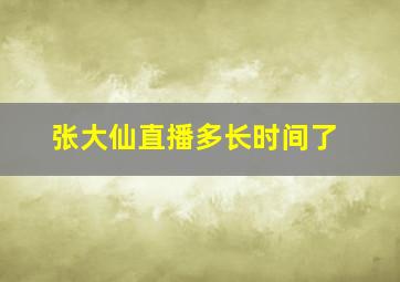 张大仙直播多长时间了