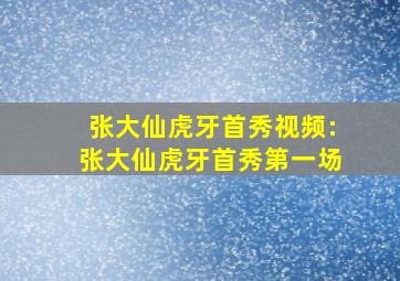 张大仙虎牙首秀视频:张大仙虎牙首秀第一场