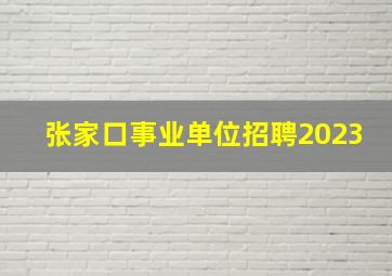 张家口事业单位招聘2023