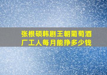 张根硕韩剧王朝葡萄酒厂工人每月能挣多少钱