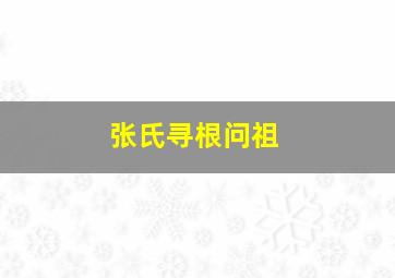 张氏寻根问祖