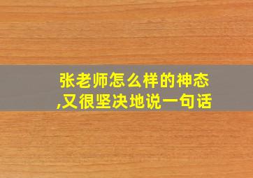 张老师怎么样的神态,又很坚决地说一句话