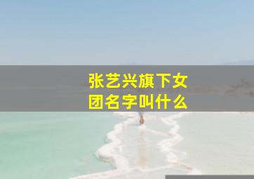 张艺兴旗下女团名字叫什么