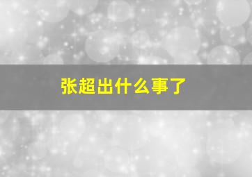 张超出什么事了