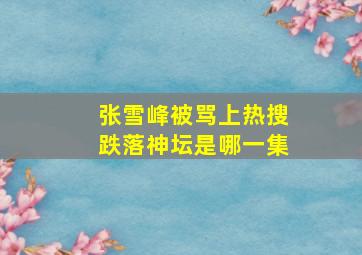 张雪峰被骂上热搜跌落神坛是哪一集