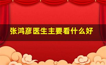 张鸿彦医生主要看什么好