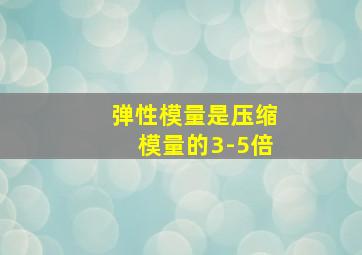 弹性模量是压缩模量的3-5倍