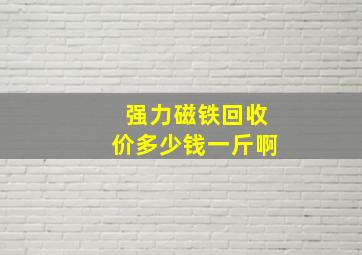 强力磁铁回收价多少钱一斤啊