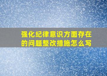 强化纪律意识方面存在的问题整改措施怎么写