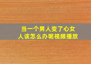 当一个男人变了心女人该怎么办呢视频播放