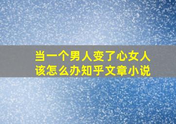 当一个男人变了心女人该怎么办知乎文章小说