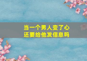 当一个男人变了心还要给他发信息吗