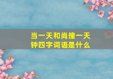 当一天和尚撞一天钟四字词语是什么