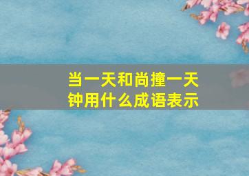 当一天和尚撞一天钟用什么成语表示