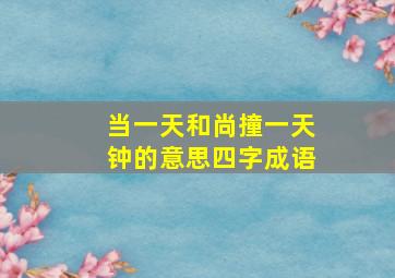 当一天和尚撞一天钟的意思四字成语