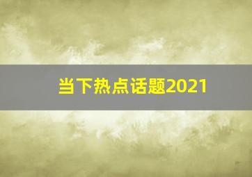 当下热点话题2021