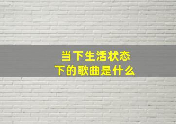 当下生活状态下的歌曲是什么