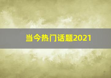 当今热门话题2021