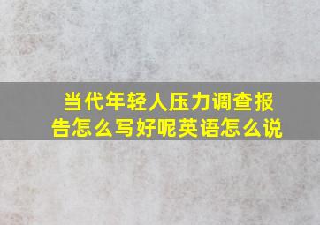 当代年轻人压力调查报告怎么写好呢英语怎么说