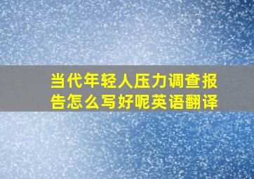 当代年轻人压力调查报告怎么写好呢英语翻译