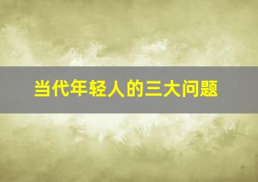 当代年轻人的三大问题