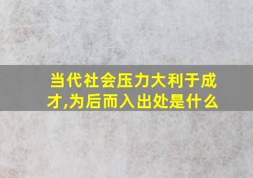 当代社会压力大利于成才,为后而入出处是什么