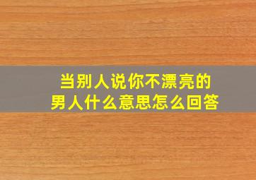 当别人说你不漂亮的男人什么意思怎么回答