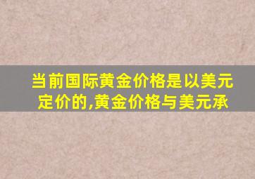 当前国际黄金价格是以美元定价的,黄金价格与美元承