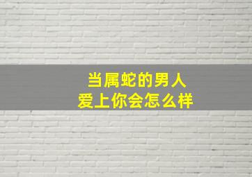 当属蛇的男人爱上你会怎么样