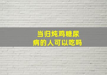 当归炖鸡糖尿病的人可以吃吗