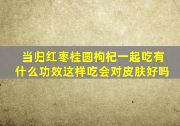 当归红枣桂圆枸杞一起吃有什么功效这样吃会对皮肤好吗