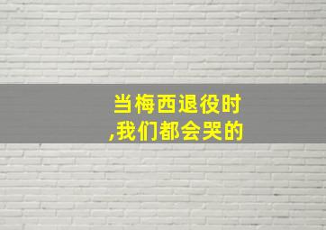 当梅西退役时,我们都会哭的