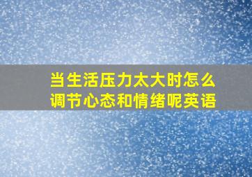 当生活压力太大时怎么调节心态和情绪呢英语