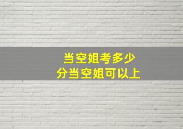 当空姐考多少分当空姐可以上