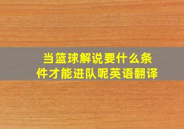 当篮球解说要什么条件才能进队呢英语翻译